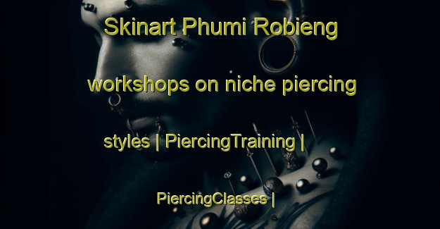 Skinart Phumi Robieng workshops on niche piercing styles | PiercingTraining | PiercingClasses | SkinartTraining-Cambodia